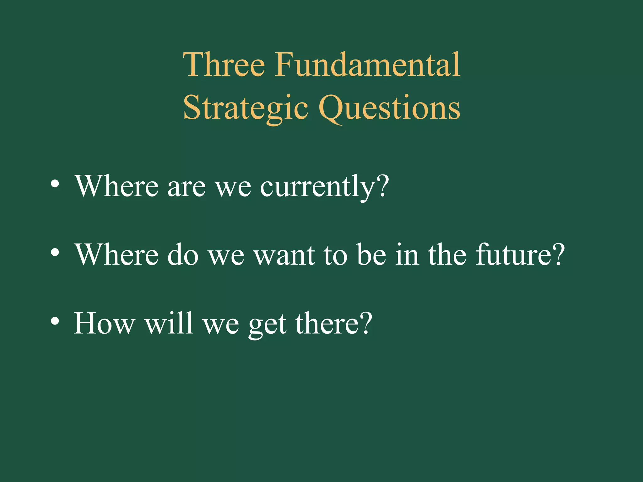 Three Fundamental Strategic Questions Where are we currently? Where do we want to be in the future? How will we get there? 