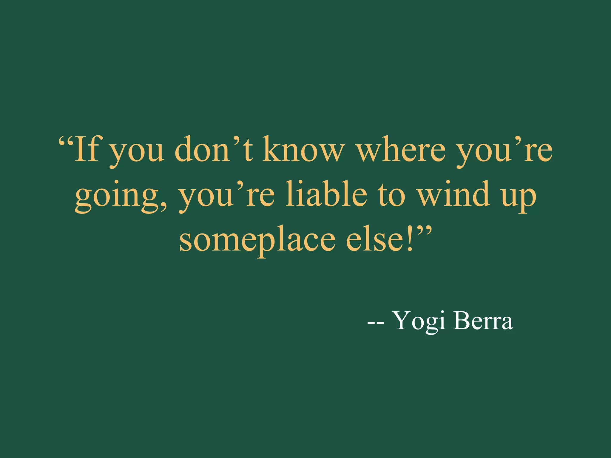 “ If you don’t know where you’re going, you’re liable to wind up someplace else!” -- Yogi Berra 