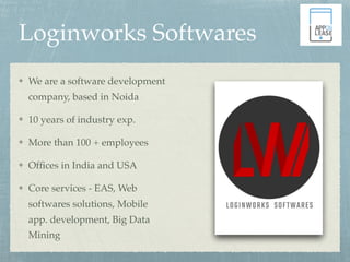 Loginworks Softwares
We are a software development
company, based in Noida
10 years of industry exp.
More than 100 + employees
Ofﬁces in India and USA
Core services - EAS, Web
softwares solutions, Mobile
app. development, Big Data
Mining
 