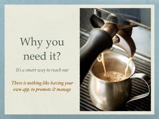 Why you
need it?
It’s a smart way to reach out
There is nothing like having your
own app. to promote & manage
 