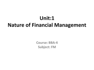 Unit:1
Nature of Financial Management
Course: BBA-4
Subject: FM
 