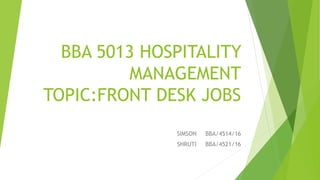 BBA 5013 HOSPITALITY
MANAGEMENT
TOPIC:FRONT DESK JOBS
SIMSON BBA/4514/16
SHRUTI BBA/4521/16
 