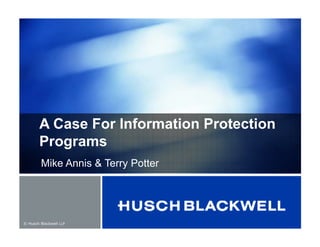 © Husch Blackwell LLP
A Case For Information Protection
Programs
Mike Annis & Terry Potter
 