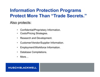 Information Protection Programs
Protect More Than “Trade Secrets.”
Also protects:
 Confidential/Proprietary Information.
 Costs/Pricing Strategies.
 Research and Development.
 Customer/Vendor/Supplier Information.
 Employment/Workforce Information.
 Database Compilations.
 More…
 