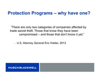 Protection Programs – why have one?
“There are only two categories of companies affected by
trade secret theft. Those that know they have been
compromised – and those that don’t know it yet.”
̶ U.S. Attorney General Eric Holder, 2013
 