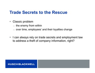 Trade Secrets to the Rescue
 Classic problem
̶ the enemy from within
̶ over time, employees’ and their loyalties change
 I can always rely on trade secrets and employment law
to address a theft of company information, right?
 
