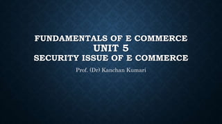 FUNDAMENTALS OF E COMMERCE
UNIT 5
SECURITY ISSUE OF E COMMERCE
Prof. (Dr) Kanchan Kumari
 