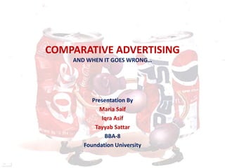 COMPARATIVE ADVERTISING
AND WHEN IT GOES WRONG…
Presentation By
Maria Saif
Iqra Asif
Tayyab Sattar
BBA-8
Foundation University
 