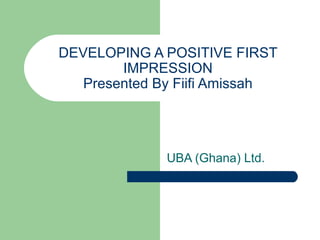 DEVELOPING A POSITIVE FIRST
IMPRESSION
Presented By Fiifi Amissah
UBA (Ghana) Ltd.
 