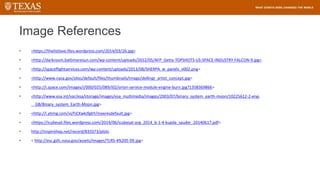 Image References
• <https://thelistlove.files.wordpress.com/2014/03/26.jpg>
• <http://darkroom.baltimoresun.com/wp-content/uploads/2012/05/AFP_Getty-TOPSHOTS-US-SPACE-INDUSTRY-FALCON-9.jpg>
• <http://spaceflightservices.com/wp-content/uploads/2013/08/SHERPA_w_panels_v002.png>
• <http://www.nasa.gov/sites/default/files/thumbnails/image/dellingr_artist_concept.jpg>
• <http://i.space.com/images/i/000/025/089/i02/orion-service-module-engine-burn.jpg?1358369866>
• <http://www.esa.int/var/esa/storage/images/esa_multimedia/images/2003/07/binary_system_earth-moon/10225612-2-eng-
GB/Binary_system_Earth-Moon.jpg>
• <http://i.ytimg.com/vi/FjCKwkJfg6Y/maxresdefault.jpg>
• <https://icubesat.files.wordpress.com/2014/06/icubesat-org_2014_b-1-4-kupda_sauder_20140617.pdf>
• http://inspirehep.net/record/833373/plots
• < http://esc.gsfc.nasa.gov/assets/images/TLRS-4%205-09.jpg>
 