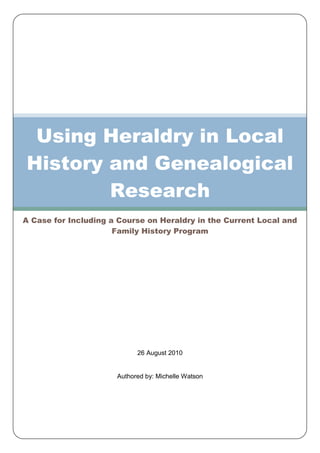 26 August 2010
Authored by: Michelle Watson
Using Heraldry in Local
History and Genealogical
Research
A Case for Including a Course on Heraldry in the Current Local and
Family History Program
 