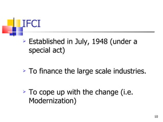 IFCI Established in July, 1948 (under a special act) To finance the large scale industries. To cope up with the change (i.e. Modernization)  