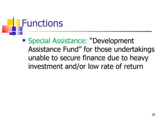 Functions Special Assistance:  “Development Assistance Fund” for those undertakings unable to secure finance due to heavy investment and/or low rate of return 