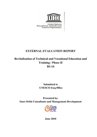 EXTERNAL EVALUATION REPORT
Revitalization of Technical and Vocational Education and
Training / Phase II
B1-14
Submitted to
UNESCO Iraq 0ffice
Presented by:
Stars Orbit Consultants and Management Development
June 2010
 