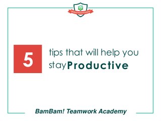 tips that will help you
stay
BamBam! Teamwork Academy
5 Productive
 