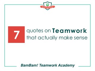 quotes on
that actually make sense
BamBam! Teamwork Academy
7
Teamwork
 