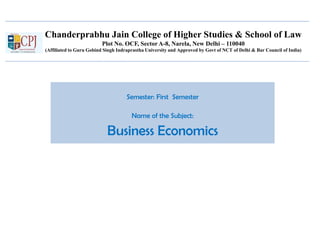 Chanderprabhu Jain College of Higher Studies & School of Law
Plot No. OCF, Sector A-8, Narela, New Delhi – 110040
(Affiliated to Guru Gobind Singh Indraprastha University and Approved by Govt of NCT of Delhi & Bar Council of India)
Semester: First Semester
Name of the Subject:
Business Economics
 