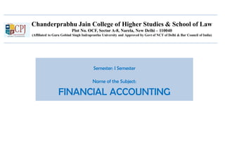Chanderprabhu Jain College of Higher Studies & School of Law
Plot No. OCF, Sector A-8, Narela, New Delhi – 110040
(Affiliated to Guru Gobind Singh Indraprastha University and Approved by Govt of NCT of Delhi & Bar Council of India)
Semester: I Semester
Name of the Subject:
FINANCIAL ACCOUNTING
 