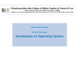 Chanderprabhu Jain College of Higher Studies & School of Law
Plot No. OCF, Sector A-8, Narela, New Delhi – 110040
(Affiliated to Guru Gobind Singh Indraprastha University and Approved by Govt of NCT of Delhi & Bar Council of India)
Semester: First Semester
Name of the Subject:
Introduction to Operating System
 