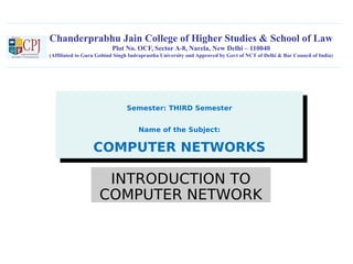 Chanderprabhu Jain College of Higher Studies & School of Law
Plot No. OCF, Sector A-8, Narela, New Delhi – 110040
(Affiliated to Guru Gobind Singh Indraprastha University and Approved by Govt of NCT of Delhi & Bar Council of India)
Semester: THIRD Semester
Name of the Subject:
COMPUTER NETWORKS
Semester: THIRD Semester
Name of the Subject:
COMPUTER NETWORKS
INTRODUCTION TO
COMPUTER NETWORK
 