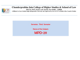 Chanderprabhu Jain College of Higher Studies & School of Law
Plot No. OCF, Sector A-8, Narela, New Delhi – 110040
(Affiliated to Guru Gobind Singh Indraprastha University and Approved by Govt of NCT of Delhi & Bar Council of India)
Semester: Third Semester
Name of the Subject:
MPD-211
 