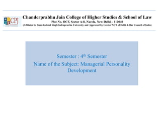 Chanderprabhu Jain College of Higher Studies & School of Law
Plot No. OCF, Sector A-8, Narela, New Delhi – 110040
(Affiliated to Guru Gobind Singh Indraprastha University and Approved by Govt of NCT of Delhi & Bar Council of India)
Semester : 4th Semester
Name of the Subject: Managerial Personality
Development
 