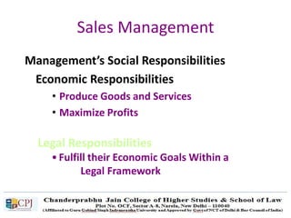 Sales Management
Management’s Social Responsibilities
Economic Responsibilities
• Produce Goods and Services
• Maximize Profits
Legal Responsibilities
• Fulfill their Economic Goals Within a
Legal Framework
 