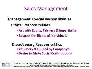 Sales Management
Management’s Social Responsibilities
Ethical Responsibilities
• Act with Equity, Fairness & Impartiality
• Respect the Rights of Individuals
Discretionary Responsibilities
• Voluntary & Guided by Company’s
• Desire to Make Social Contributions
 