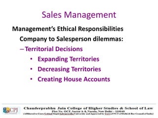 Sales Management
Management’s Ethical Responsibilities
Company to Salesperson dilemmas:
– Territorial Decisions
• Expanding Territories
• Decreasing Territories
• Creating House Accounts
 