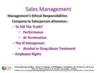 Sales Management
Management’s Ethical Responsibilities
Company to Salesperson dilemmas :
– To Tell The Truth?
• Performance
• At Termination
– The Ill Salesperson
• Alcohol or Drug Abuse Treatment
– Employee Rights
 