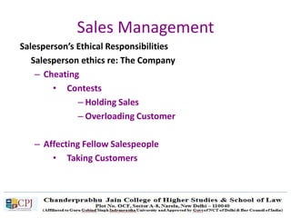 Sales Management
Salesperson’s Ethical Responsibilities
Salesperson ethics re: The Company
– Cheating
• Contests
– Holding Sales
– Overloading Customer
– Affecting Fellow Salespeople
• Taking Customers
 