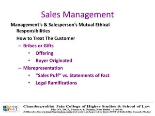 Sales Management
Management’s & Salesperson’s Mutual Ethical
Responsibilities
How to Treat The Customer
– Bribes or Gifts
• Offering
• Buyer Originated
– Misrepresentation
• “Sales Puff” vs. Statements of Fact
• Legal Ramifications
 