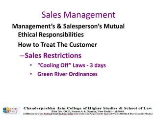 Sales Management
Management’s & Salesperson’s Mutual
Ethical Responsibilities
How to Treat The Customer
–Sales Restrictions
• “Cooling Off” Laws - 3 days
• Green River Ordinances
 
