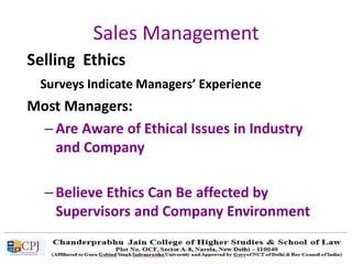 Sales Management
Selling Ethics
Surveys Indicate Managers’ Experience
Most Managers:
– Are Aware of Ethical Issues in Industry
and Company
– Believe Ethics Can Be affected by
Supervisors and Company Environment
 