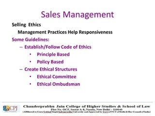 Sales Management
Selling Ethics
Management Practices Help Responsiveness
Some Guidelines:
– Establish/Follow Code of Ethics
• Principle Based
• Policy Based
– Create Ethical Structures
• Ethical Committee
• Ethical Ombudsman
 