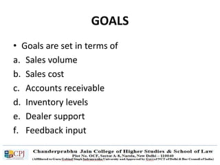 GOALS
• Goals are set in terms of
a. Sales volume
b. Sales cost
c. Accounts receivable
d. Inventory levels
e. Dealer support
f. Feedback input
 
