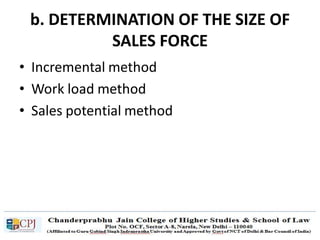 b. DETERMINATION OF THE SIZE OF
SALES FORCE
• Incremental method
• Work load method
• Sales potential method
 