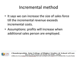 Incremental method
• It says we can increase the size of sales force
till the incremental revenue exceeds
incremental costs.
• Assumptions: profits will increase when
additional sales person are employed.
 