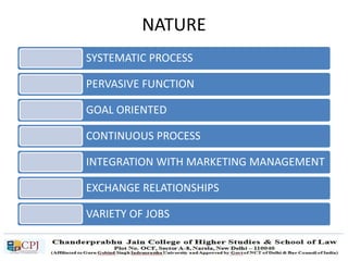 NATURE
SYSTEMATIC PROCESS
PERVASIVE FUNCTION
GOAL ORIENTED
CONTINUOUS PROCESS
INTEGRATION WITH MARKETING MANAGEMENT
EXCHANGE RELATIONSHIPS
VARIETY OF JOBS
 