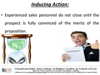Inducing Action:
• Experienced sales personnel do not close until the
prospect is fully convinced of the merits of the
proposition.
 