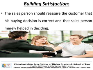 Building Satisfaction:
• The sales person should reassure the customer that
his buying decision is correct and that sales person
merely helped in deciding.
 