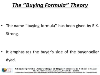The ‘’Buying Formula’’ Theory
• The name ‘’buying formula’’ has been given by E.K.
Strong.
• It emphasizes the buyer’s side of the buyer-seller
dyad.
 