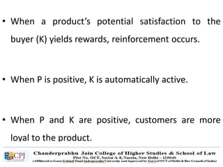 • When a product’s potential satisfaction to the
buyer (K) yields rewards, reinforcement occurs.
• When P is positive, K is automatically active.
• When P and K are positive, customers are more
loyal to the product.
 