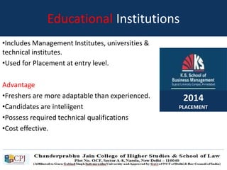 Educational Institutions
•Includes Management Institutes, universities &
technical institutes.
•Used for Placement at entry level.
Advantage
•Freshers are more adaptable than experienced.
•Candidates are inteliigent
•Possess required technical qualifications
•Cost effective.
2014
PLACEMENT
 