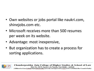 • Own websites or jobs portal like naukri.com,
shinejobs.com etc.
• Microsoft receives more than 500 resumes
per week on its website.
• Advantage: most inexpensive,
• But organization has to create a process for
sorting applications.
 