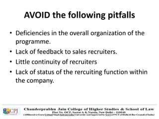 AVOID the following pitfalls
• Deficiencies in the overall organization of the
programme.
• Lack of feedback to sales recruiters.
• Little continuity of recruiters
• Lack of status of the rercuiting function within
the company.
 