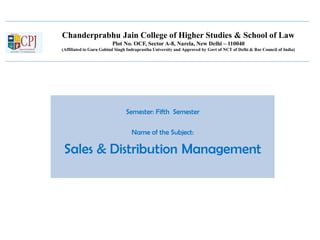 Chanderprabhu Jain College of Higher Studies & School of Law
Plot No. OCF, Sector A-8, Narela, New Delhi – 110040
(Affiliated to Guru Gobind Singh Indraprastha University and Approved by Govt of NCT of Delhi & Bar Council of India)
Semester: Fifth Semester
Name of the Subject:
Sales & Distribution Management
 