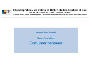 Chanderprabhu Jain College of Higher Studies & School of Law
Plot No. OCF, Sector A-8, Narela, New Delhi – 110040
(Affiliated to Guru Gobind Singh Indraprastha University and Approved by Govt of NCT of Delhi & Bar Council of India)
Semester: Fifth Semester
Name of the Subject:
Consumer behavior
 