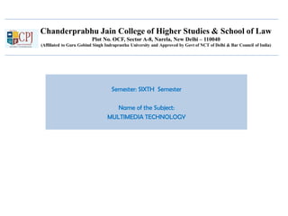 Chanderprabhu Jain College of Higher Studies & School of Law
Plot No. OCF, Sector A-8, Narela, New Delhi – 110040
(Affiliated to Guru Gobind Singh Indraprastha University and Approved by Govt of NCT of Delhi & Bar Council of India)
Semester: SIXTH Semester
Name of the Subject:
MULTIMEDIA TECHNOLOGY
 
