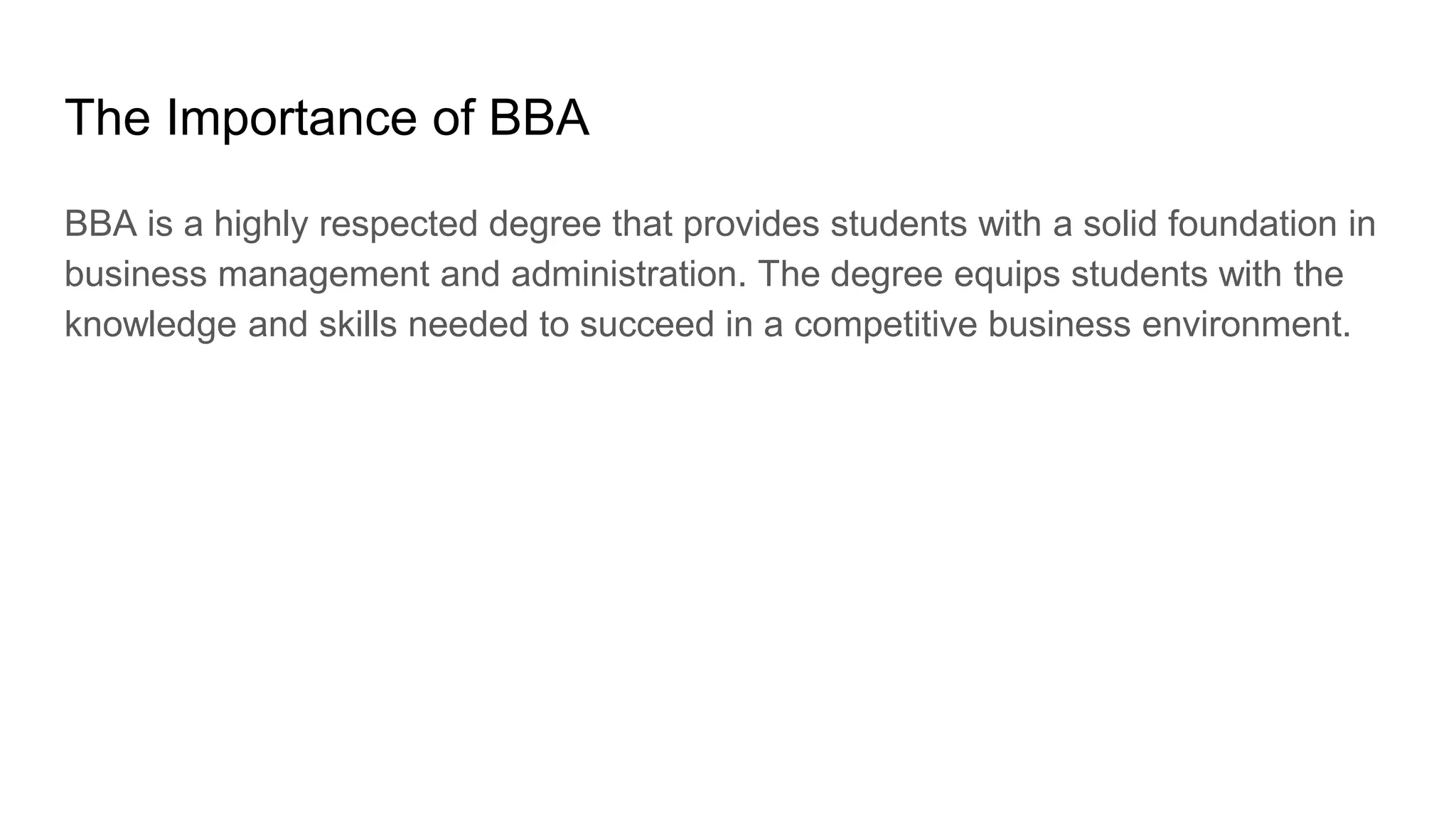 The Importance of BBA
BBA is a highly respected degree that provides students with a solid foundation in
business management and administration. The degree equips students with the
knowledge and skills needed to succeed in a competitive business environment.
 